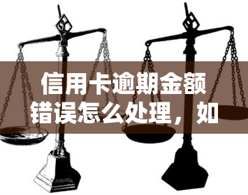 信用卡逾期金额错误怎么处理，如何处理信用卡逾期金额错误？