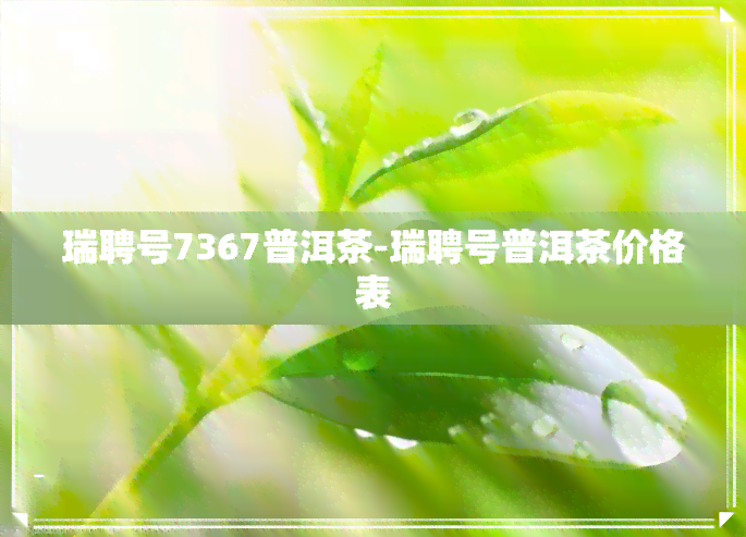 瑞聘号7367普洱茶-瑞聘号普洱茶价格表