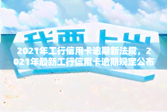 2021年工行信用卡逾期新法规，2021年最新工行信用卡逾期规定公布，持卡人需注意