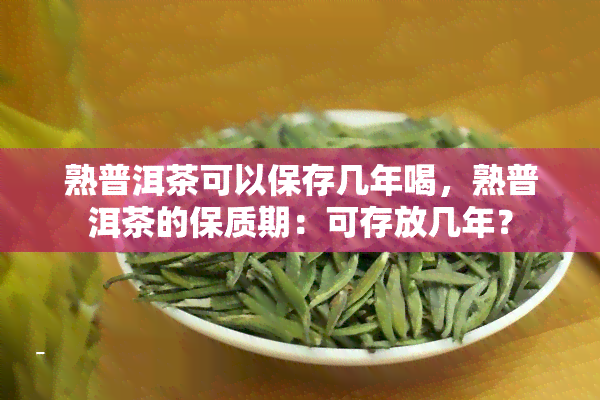 熟普洱茶可以保存几年喝，熟普洱茶的保质期：可存放几年？