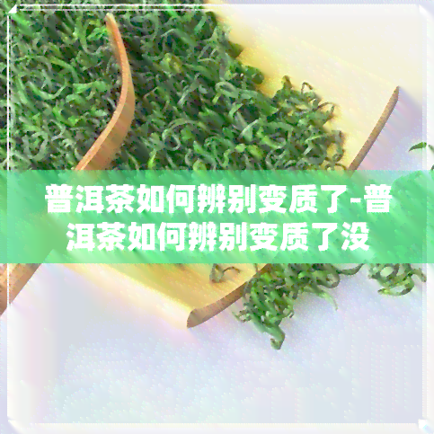 普洱茶如何辨别变质了-普洱茶如何辨别变质了没