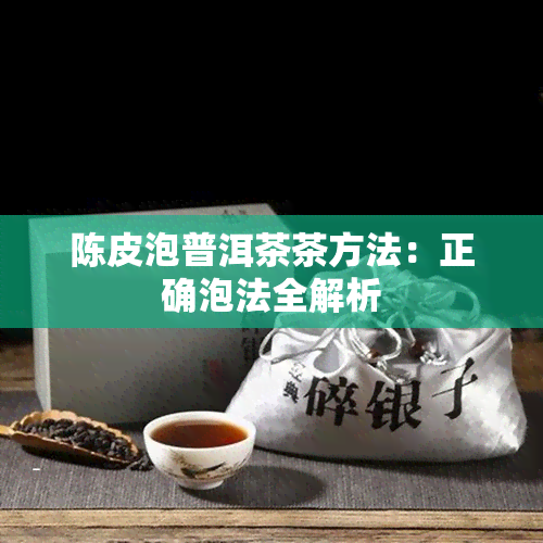 陈皮泡普洱茶茶方法：正确泡法全解析