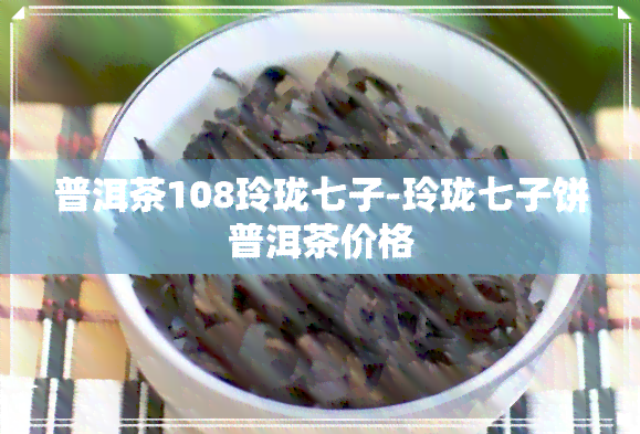 普洱茶108玲珑七子-玲珑七子饼普洱茶价格