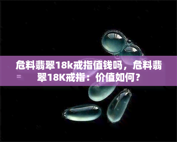 危料翡翠18k戒指值钱吗，危料翡翠18K戒指：价值如何？