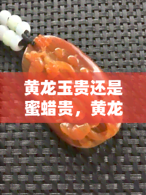 黄龙玉贵还是蜜蜡贵，黄龙玉与蜜蜡：谁更珍贵？