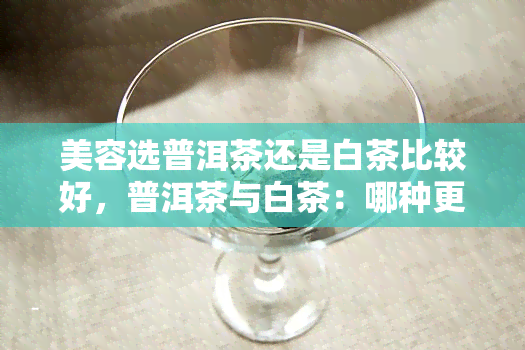 美容选普洱茶还是白茶比较好，普洱茶与白茶：哪种更适合美容？