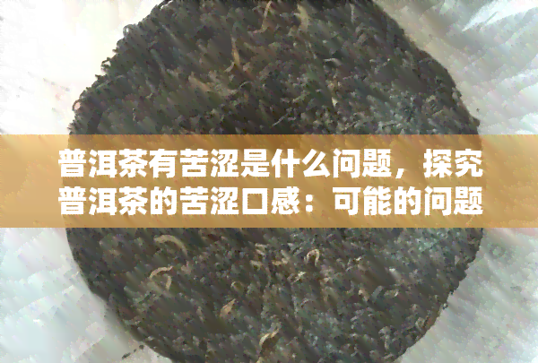 普洱茶有苦涩是什么问题，探究普洱茶的苦涩口感：可能的问题与解决方法