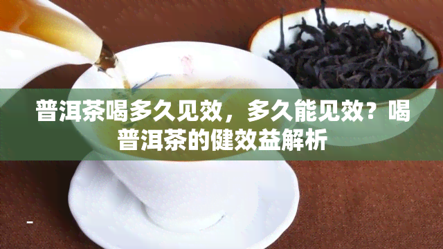 普洱茶喝多久见效，多久能见效？喝普洱茶的健效益解析