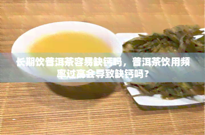 长期饮普洱茶容易缺钙吗，普洱茶饮用频率过高会导致缺钙吗？