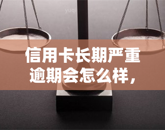 信用卡长期严重逾期会怎么样，信用卡长期严重逾期：可能带来的后果和影响