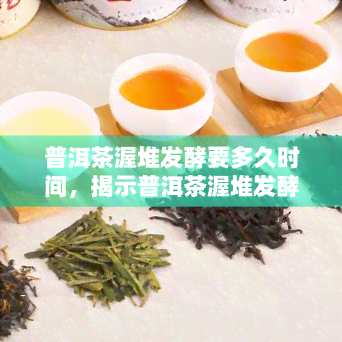 普洱茶渥堆发酵要多久时间，揭示普洱茶渥堆发酵的神秘过程：需要多长时间？