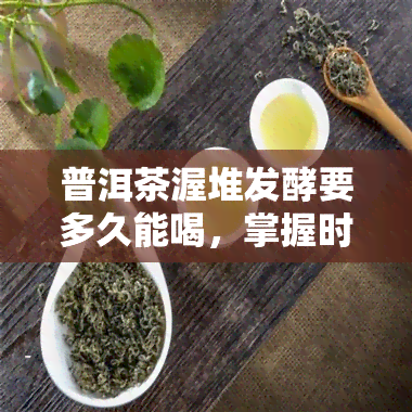 普洱茶渥堆发酵要多久能喝，掌握时间：普洱茶渥堆发酵需要多长时间才能品尝？