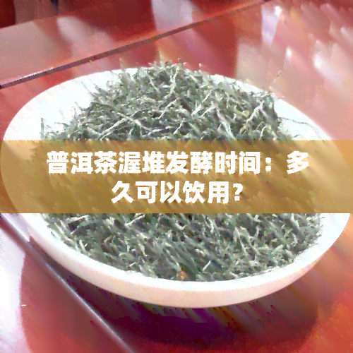 普洱茶渥堆发酵时间：多久可以饮用？