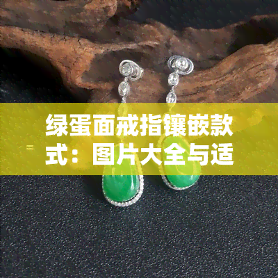 绿蛋面戒指镶嵌款式：图片大全与适合年龄大一点的选择