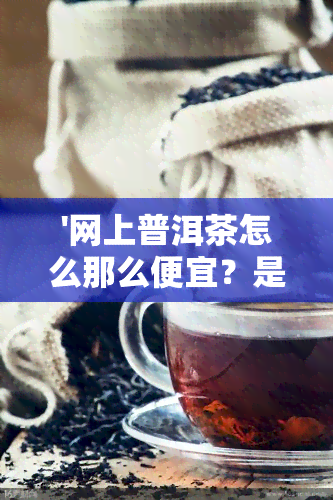 '网上普洱茶怎么那么便宜？是真的吗？可以购买吗？'