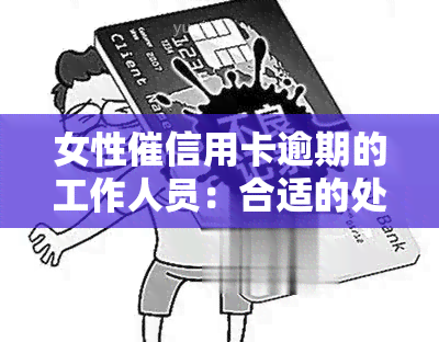 女性催信用卡逾期的工作人员：合适的处理方式是什么？