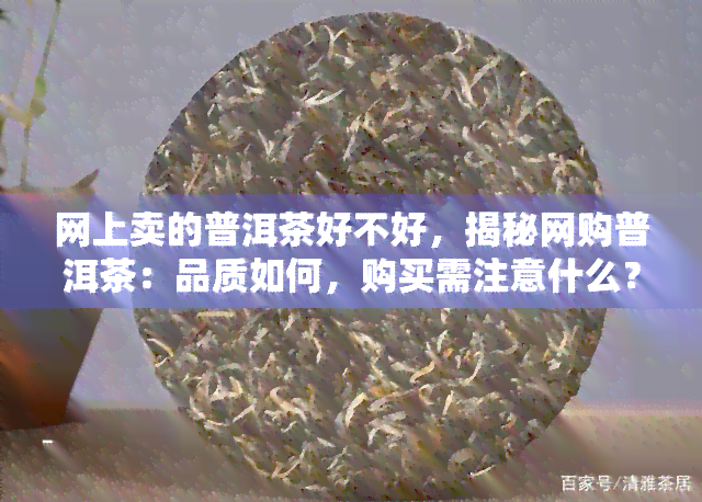 网上卖的普洱茶好不好，揭秘网购普洱茶：品质如何，购买需注意什么？