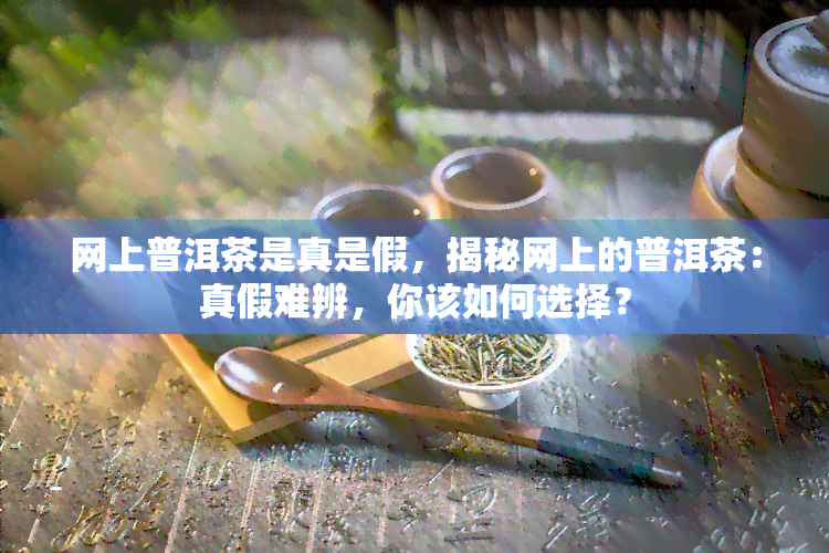 网上普洱茶是真是假，揭秘网上的普洱茶：真假难辨，你该如何选择？