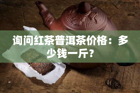 询问红茶普洱茶价格：多少钱一斤？