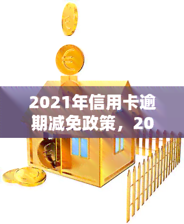 2021年信用卡逾期减免政策，2021年信用卡逾期还款新政策出炉，逾期费用或可减免！