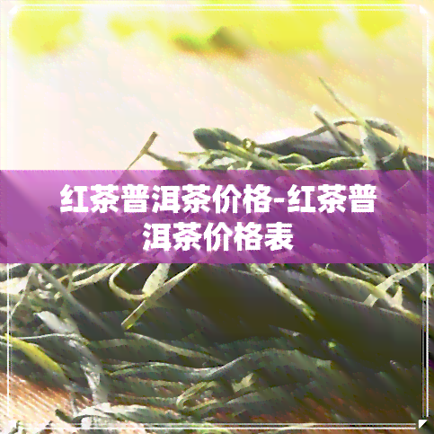 红茶普洱茶价格-红茶普洱茶价格表