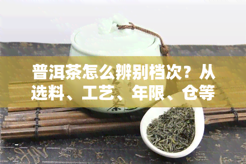 普洱茶怎么辨别档次？从选料、工艺、年限、仓等方面综合考虑，才能准确判断普洱茶的优劣。