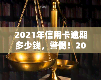 2021年信用卡逾期多少钱，警惕！2021年信用卡逾期金额达多少会让你背上大债？