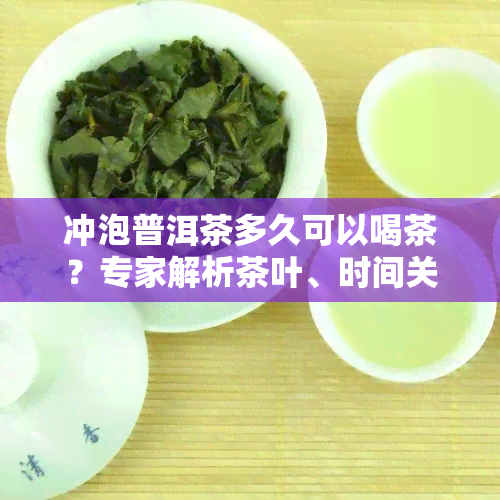 冲泡普洱茶多久可以喝茶？专家解析茶叶、时间关系