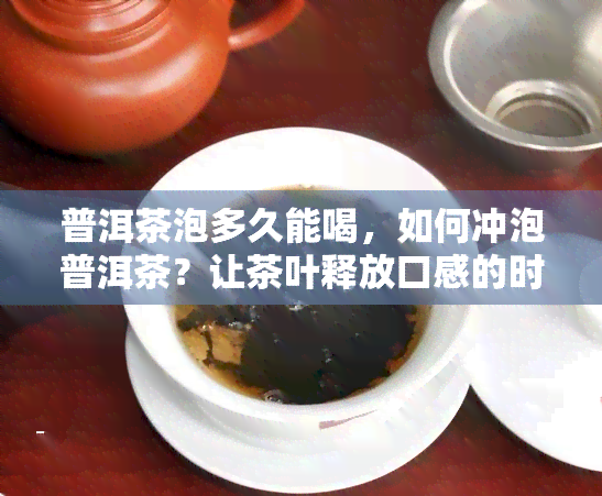 普洱茶泡多久能喝，如何冲泡普洱茶？让茶叶释放口感的时间解析