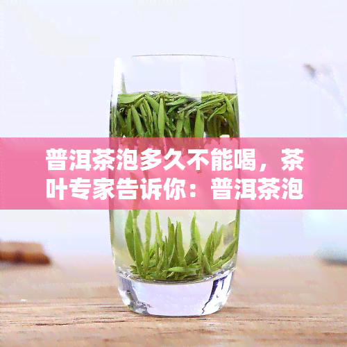 普洱茶泡多久不能喝，茶叶专家告诉你：普洱茶泡多久不能喝？