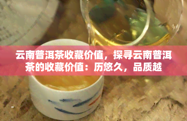 云南普洱茶收藏价值，探寻云南普洱茶的收藏价值：历悠久，品质越