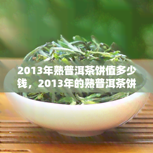 2013年熟普洱茶饼值多少钱，2013年的熟普洱茶饼现在价值多少？