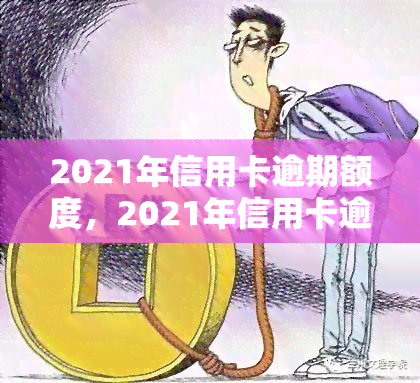 2021年信用卡逾期额度，2021年信用卡逾期额度报告出炉，你还敢逾期吗？