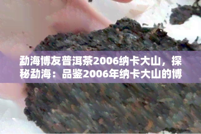 勐海博友普洱茶2006纳卡大山，探秘勐海：品鉴2006年纳卡大山的博友普洱茶