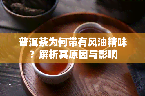 普洱茶为何带有风油精味？解析其原因与影响