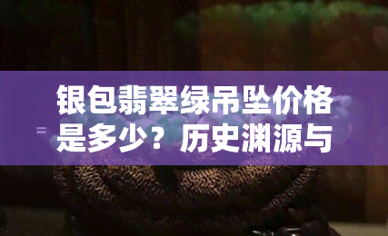 银包翡翠绿吊坠价格是多少？历史渊源与价值解析