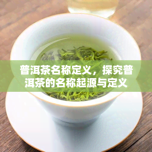 普洱茶名称定义，探究普洱茶的名称起源与定义