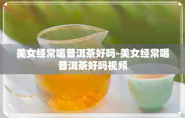 美女经常喝普洱茶好吗-美女经常喝普洱茶好吗视频