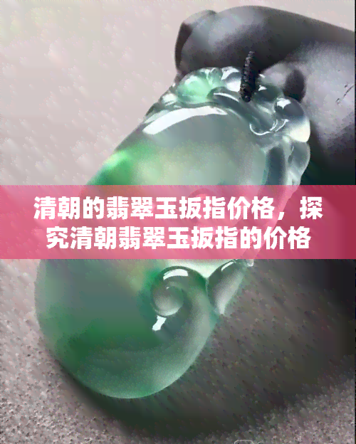 清朝的翡翠玉扳指价格，探究清朝翡翠玉扳指的价格与价值