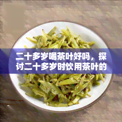 二十多岁喝茶叶好吗，探讨二十多岁时饮用茶叶的利与弊