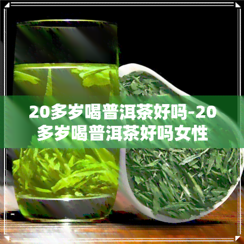 20多岁喝普洱茶好吗-20多岁喝普洱茶好吗女性