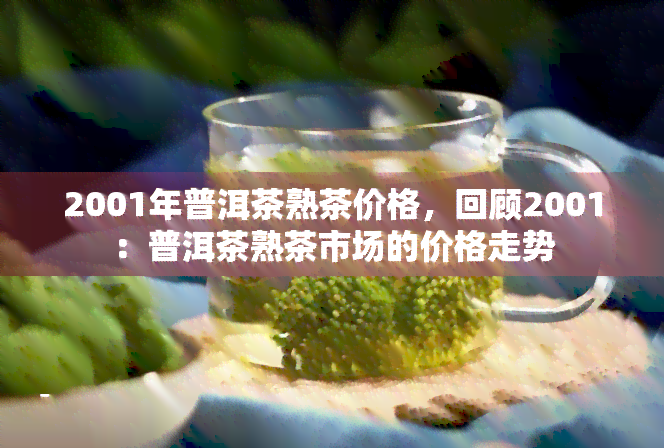 2001年普洱茶熟茶价格，回顾2001：普洱茶熟茶市场的价格走势