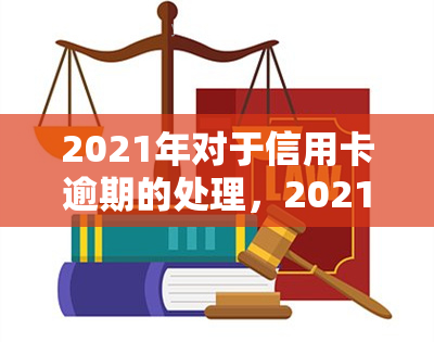 2021年对于信用卡逾期的处理，2021年信用卡逾期：如何应对与处理