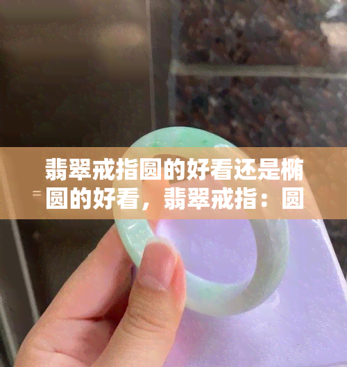 翡翠戒指圆的好看还是椭圆的好看，翡翠戒指：圆的与椭圆的，哪个更美观？