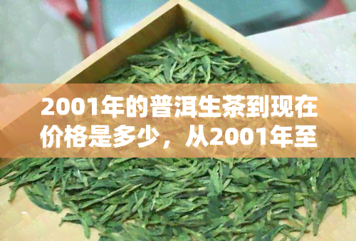 2001年的普洱生茶到现在价格是多少，从2001年至今，普洱生茶的价格涨幅如何？