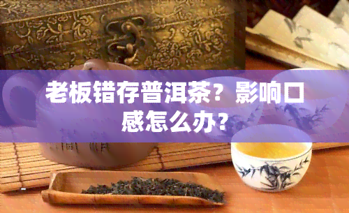 老板错存普洱茶？影响口感怎么办？