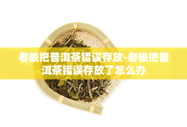 老板把普洱茶错误存放-老板把普洱茶错误存放了怎么办