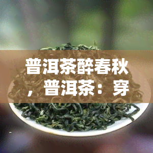 普洱茶醉春秋，普洱茶：穿越时空的醉人之选