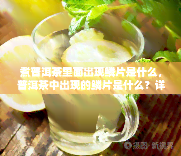 煮普洱茶里面出现鳞片是什么，普洱茶中出现的鳞片是什么？详解原因与处理方法