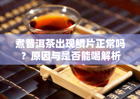 煮普洱茶出现鳞片正常吗？原因与是否能喝解析